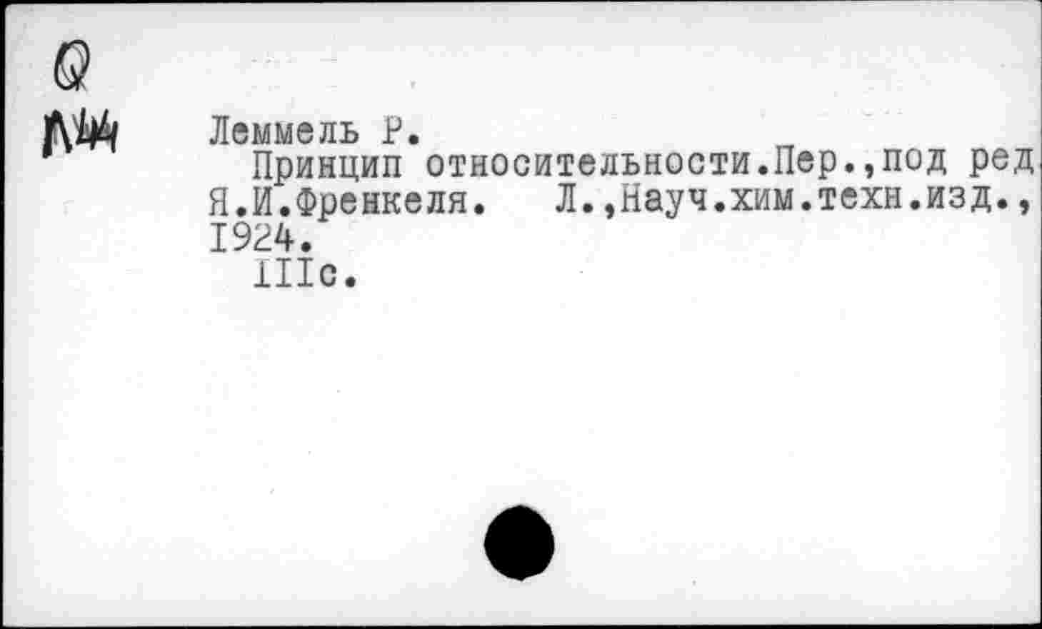 ﻿гм
Леммель Р.
Принцип относительности.Пер.,под ред Я.И.Френкеля. Л.,Науч.хим.техн.изд., 1924.
Шс.